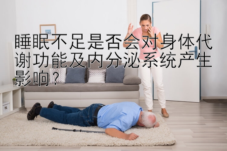 睡眠不足是否会对身体代谢功能及内分泌系统产生影响？