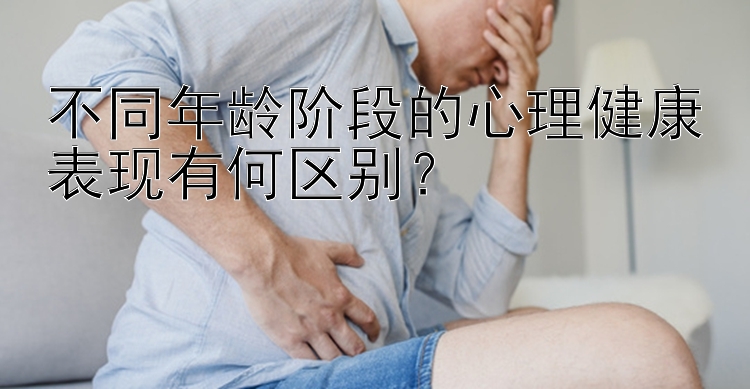 不同年龄阶段的心理健康表现有何区别？