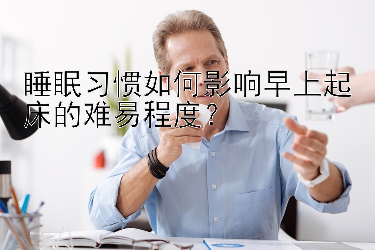 睡眠习惯如何影响早上起床的难易程度？