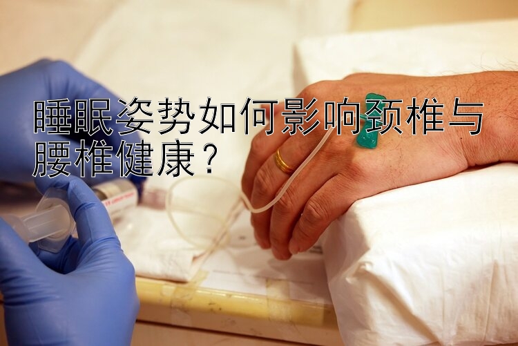 睡眠姿势如何影响颈椎与腰椎健康？