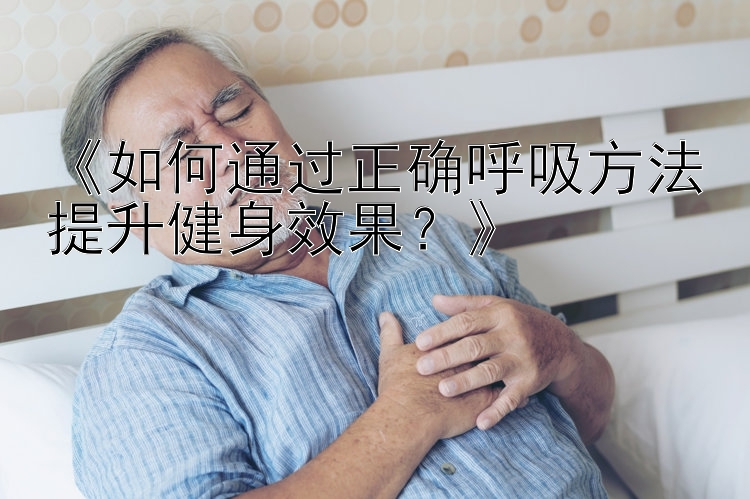 《如何通过正确呼吸方法提升健身效果？》