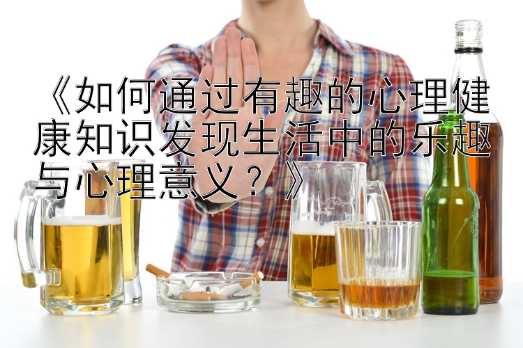 《如何通过有趣的心理健康知识发现生活中的乐趣与心理意义？》