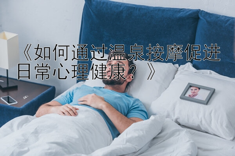 《如何通过温泉按摩促进日常心理健康？》