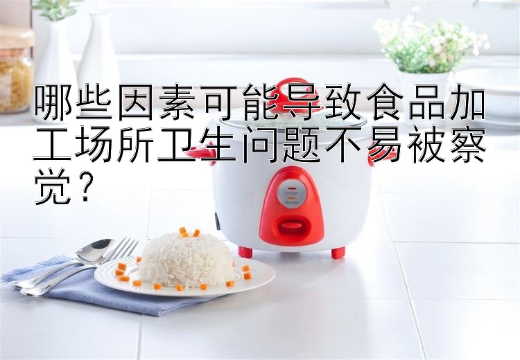 哪些因素可能导致食品加工场所卫生问题不易被察觉？