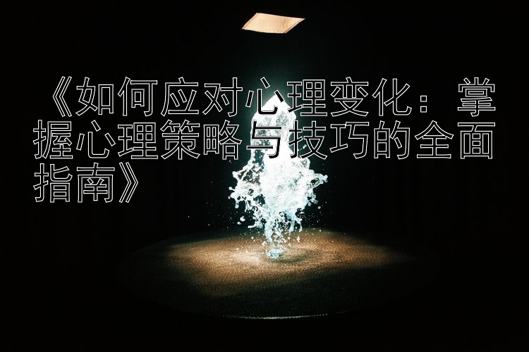 《如何应对心理变化：掌握心理策略与技巧的全面指南》