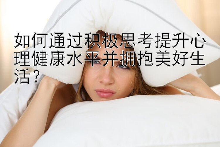 如何通过积极思考提升心理健康水平并拥抱美好生活？