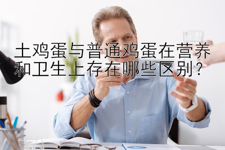 土鸡蛋与普通鸡蛋在营养和卫生上存在哪些区别？