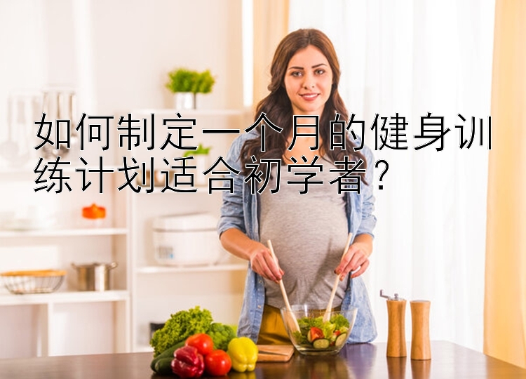 如何制定一个月的健身训练计划适合初学者？