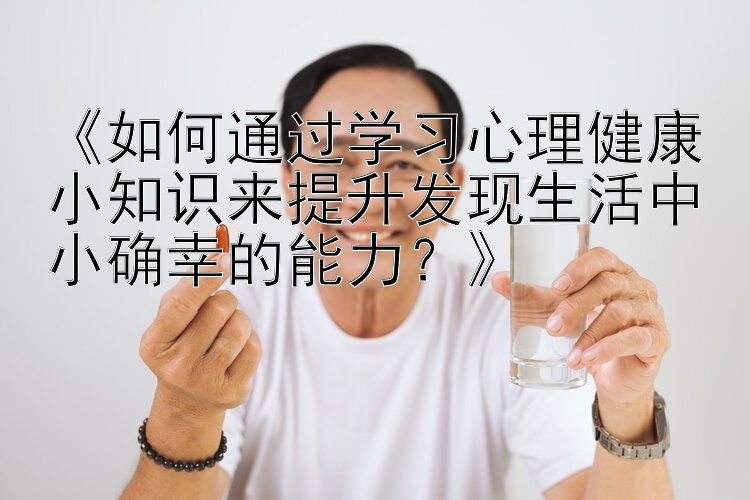 《如何通过学习心理健康小知识来提升发现生活中小确幸的能力？》