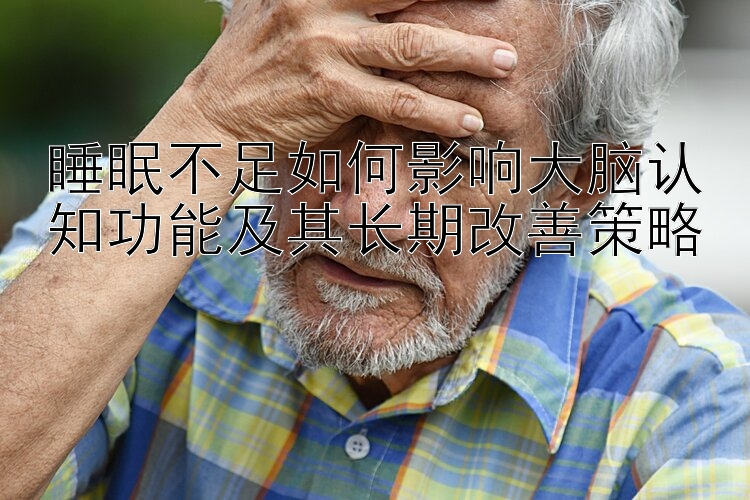 睡眠不足如何影响大脑认知功能及其长期改善策略