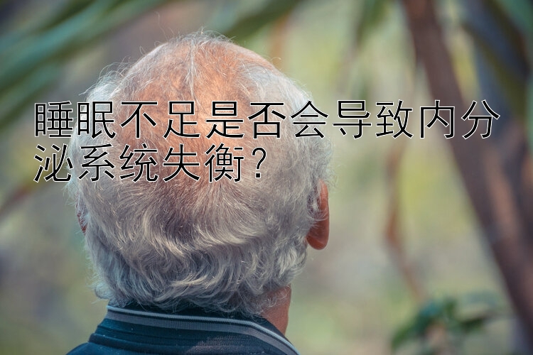 睡眠不足是否会导致内分泌系统失衡？