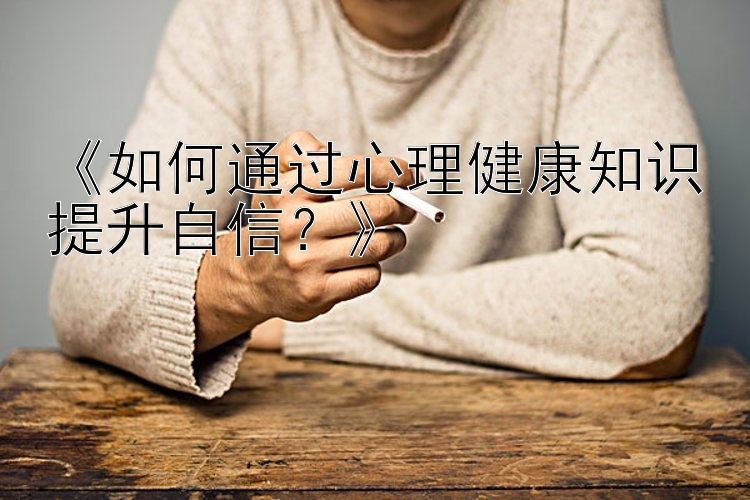 《如何通过心理健康知识提升自信？》