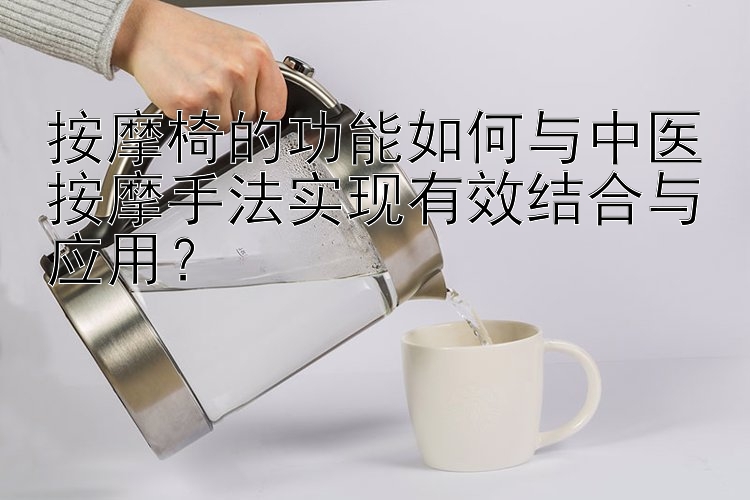 按摩椅的功能如何与中医按摩手法实现有效结合与应用？