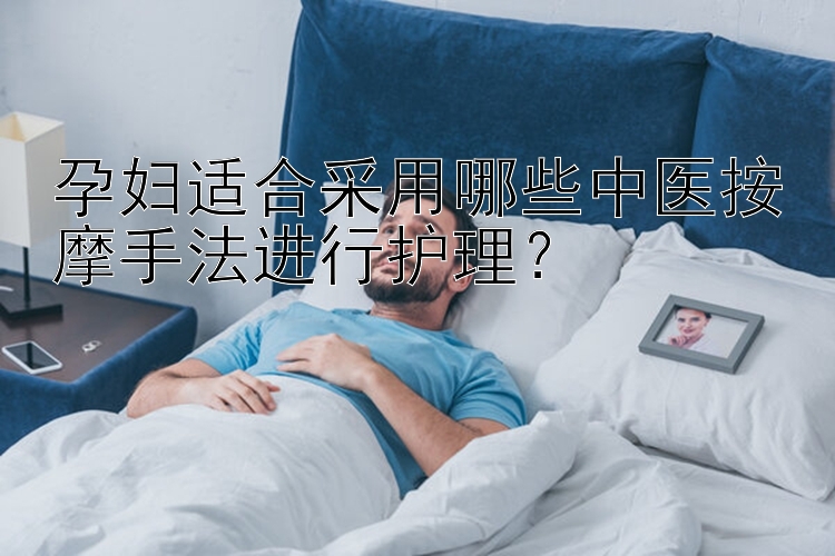 孕妇适合采用哪些中医按摩手法进行护理？