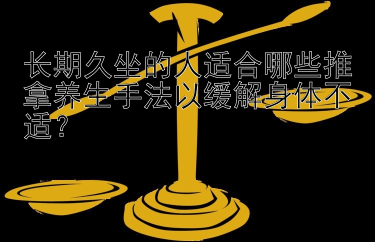 长期久坐的人适合哪些推拿养生手法以缓解身体不适？