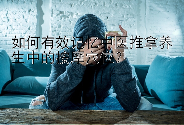 如何有效记忆中医推拿养生中的按摩穴位？