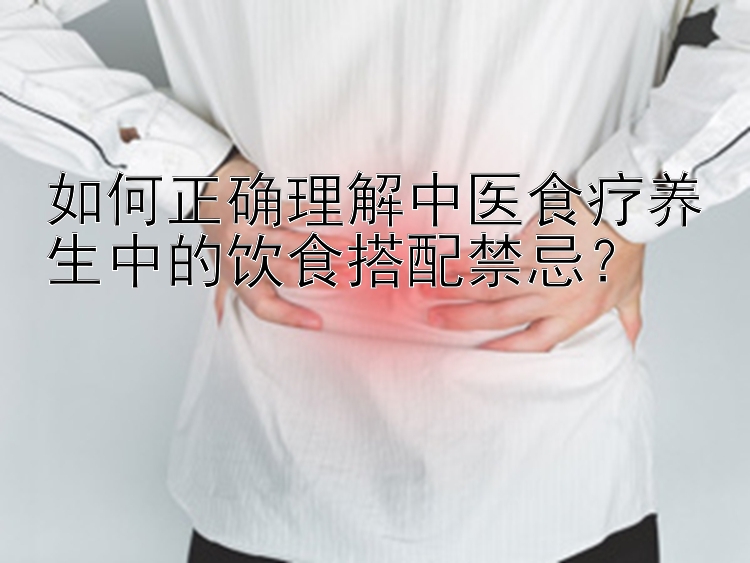 如何正确理解中医食疗养生中的饮食搭配禁忌？