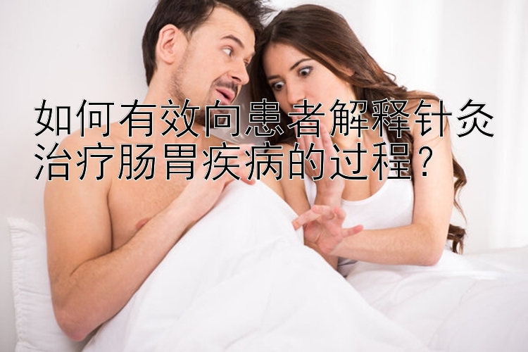 如何有效向患者解释针灸治疗肠胃疾病的过程？