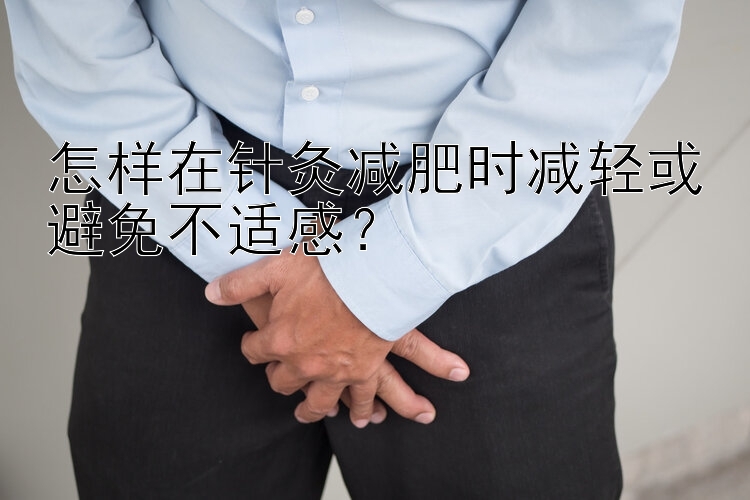 怎样在针灸减肥时减轻或避免不适感？