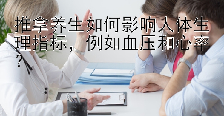 推拿养生如何影响人体生理指标，例如血压和心率？