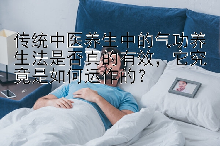 传统中医养生中的气功养生法是否真的有效，它究竟是如何运作的？