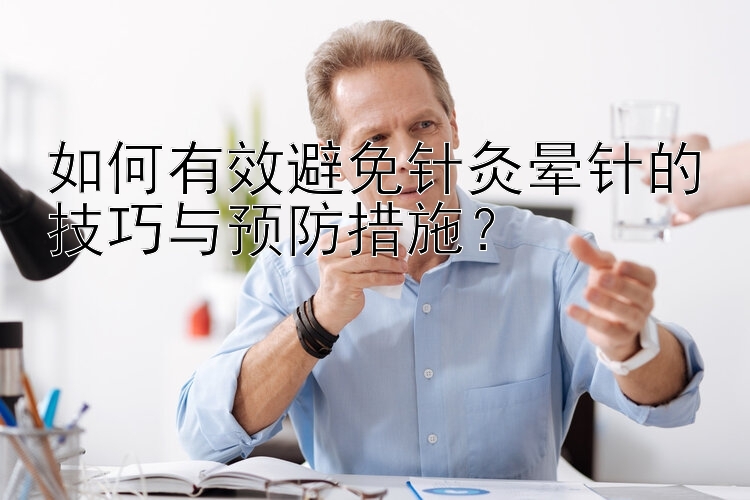 如何有效避免针灸晕针的技巧与预防措施？