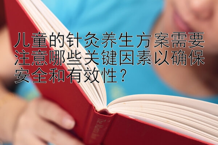 儿童的针灸养生方案需要注意哪些关键因素以确保安全和有效性？