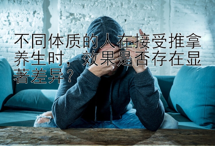 不同体质的人在接受推拿养生时，效果是否存在显著差异？