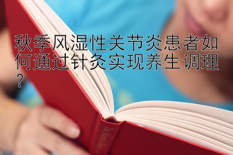 秋季风湿性关节炎患者如何通过针灸实现养生调理？