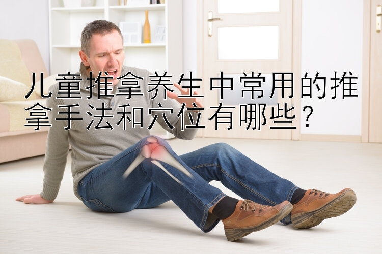 儿童推拿养生中常用的推拿手法和穴位有哪些？