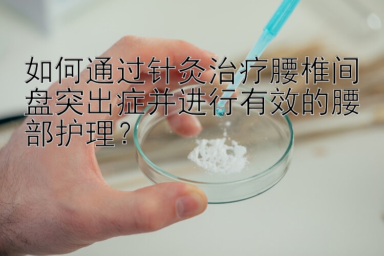 如何通过针灸治疗腰椎间盘突出症并进行有效的腰部护理？