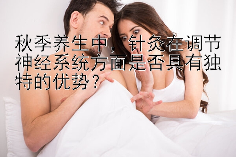 秋季养生中，针灸在调节神经系统方面是否具有独特的优势？