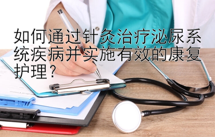 如何通过针灸治疗泌尿系统疾病并实施有效的康复护理？