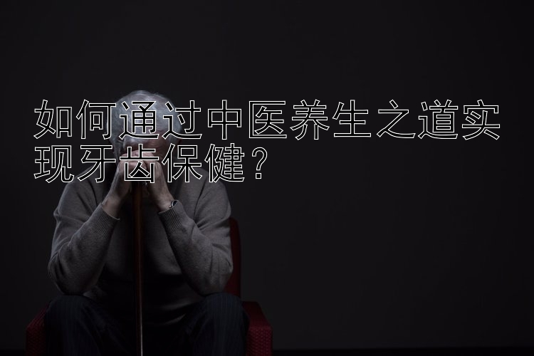 如何通过中医养生之道实现牙齿保健？