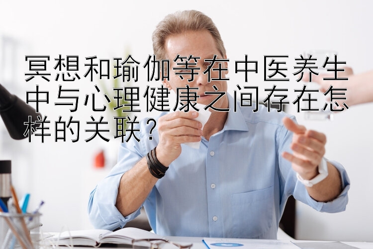 冥想和瑜伽等在中医养生中与心理健康之间存在怎样的关联？