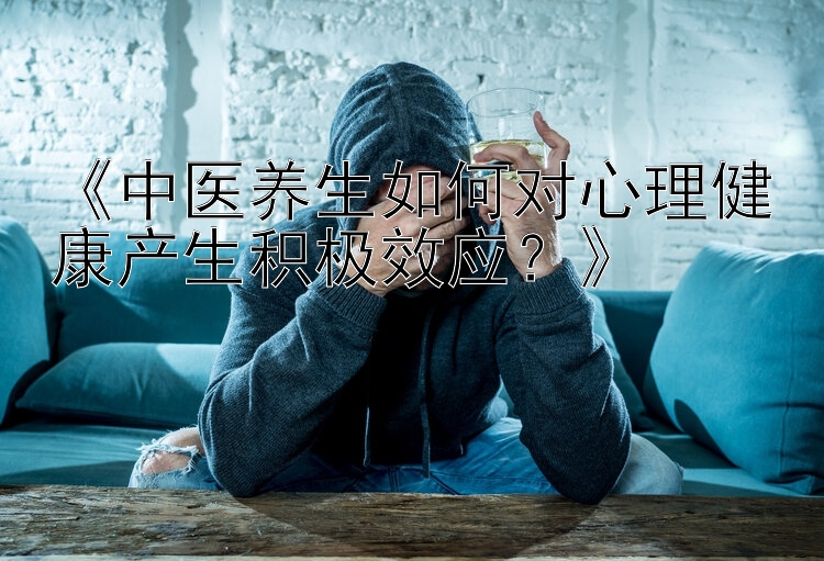 《中医养生如何对心理健康产生积极效应？》