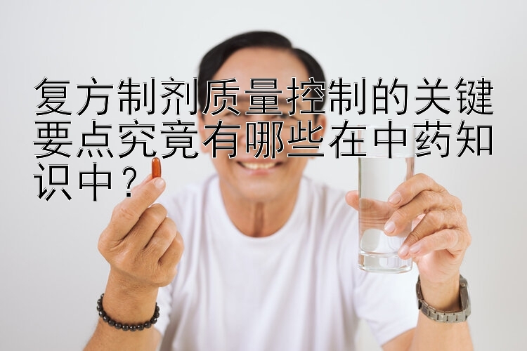 复方制剂质量控制的关键要点究竟有哪些在中药知识中？