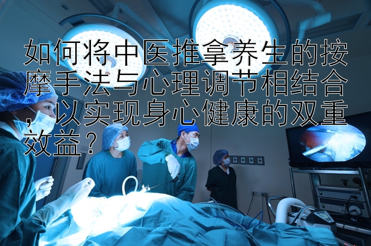 如何将中医推拿养生的按摩手法与心理调节相结合，以实现身心健康的双重效益？