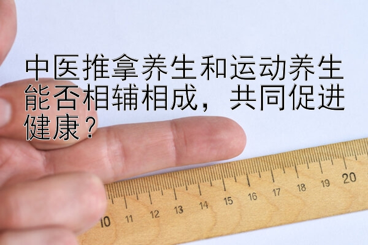 中医推拿养生和运动养生能否相辅相成，共同促进健康？