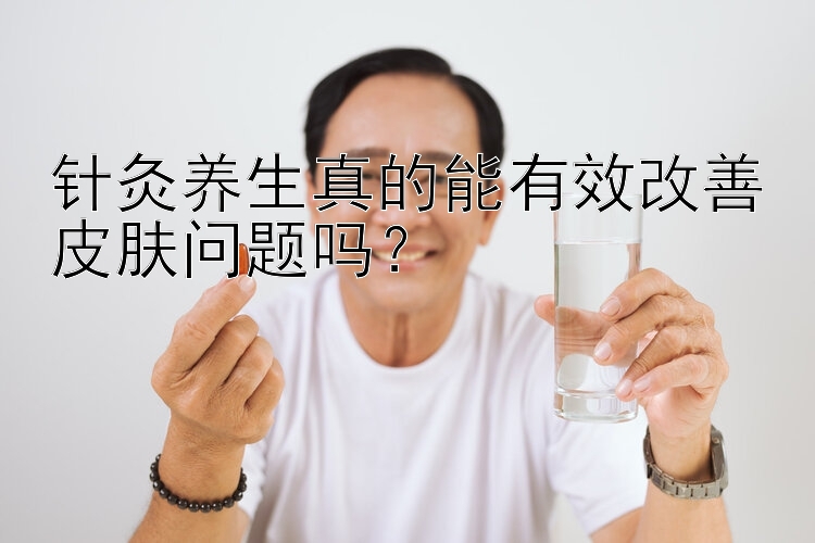 针灸养生真的能有效改善皮肤问题吗？