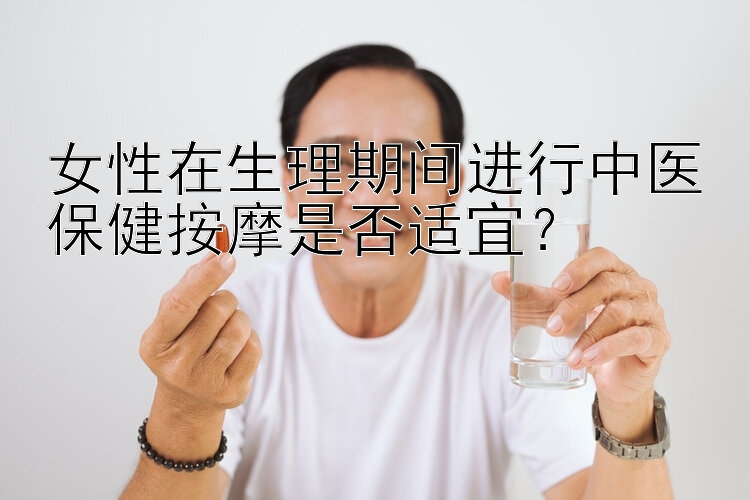 女性在生理期间进行中医保健按摩是否适宜？