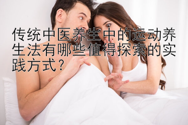 传统中医养生中的运动养生法有哪些值得探索的实践方式？