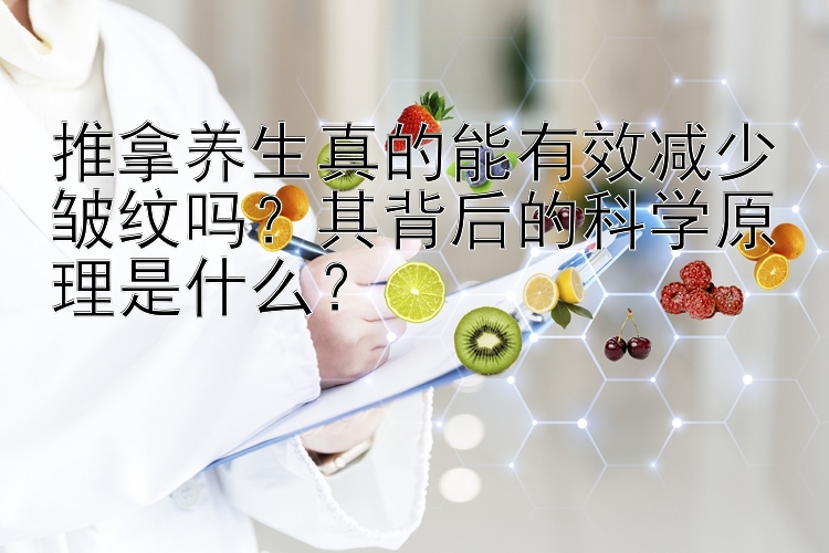 推拿养生真的能有效减少皱纹吗？其背后的科学原理是什么？