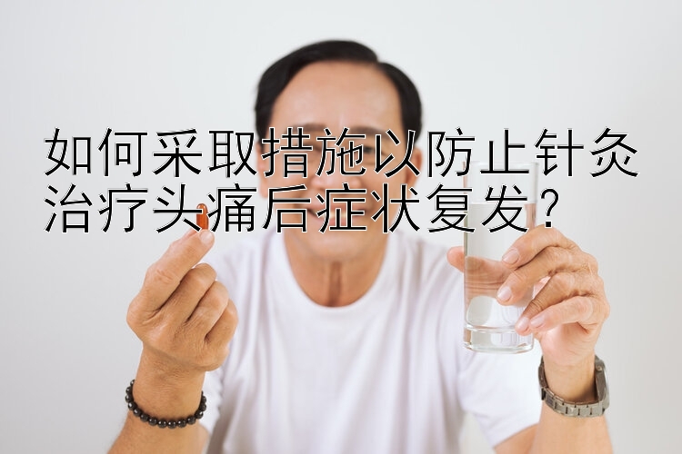 如何采取措施以防止针灸治疗头痛后症状复发？